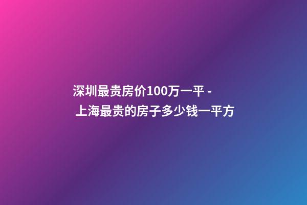 深圳最贵房价100万一平 - 上海最贵的房子多少钱一平方